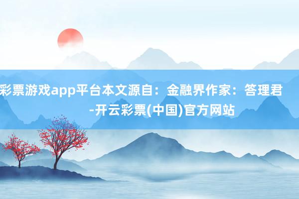 彩票游戏app平台本文源自：金融界作家：答理君            -开云彩票(中国)官方网站