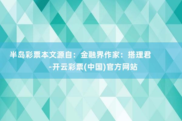 半岛彩票本文源自：金融界作家：搭理君            -开云彩票(中国)官方网站