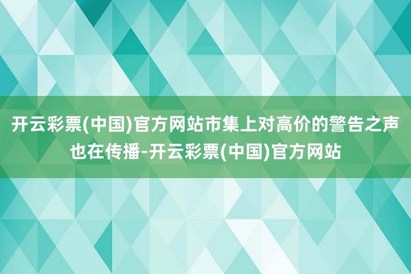 开云彩票(中国)官方网站市集上对高价的警告之声也在传播-开云彩票(中国)官方网站