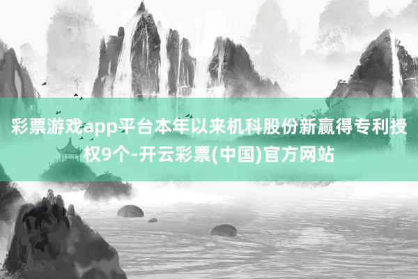 彩票游戏app平台本年以来机科股份新赢得专利授权9个-开云彩票(中国)官方网站