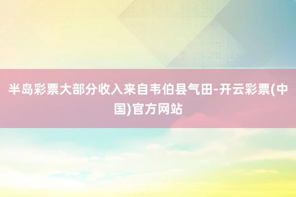 半岛彩票大部分收入来自韦伯县气田-开云彩票(中国)官方网站