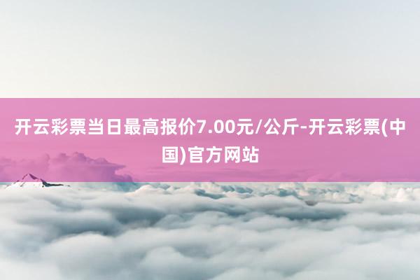 开云彩票当日最高报价7.00元/公斤-开云彩票(中国)官方网站