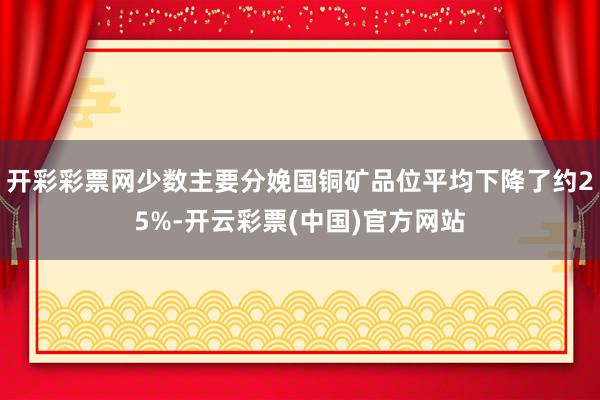 开彩彩票网少数主要分娩国铜矿品位平均下降了约25%-开云彩票(中国)官方网站