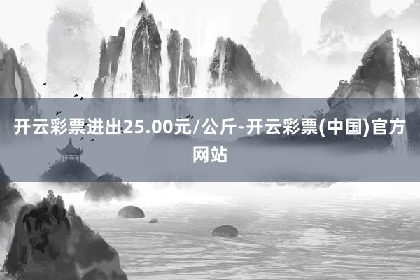 开云彩票进出25.00元/公斤-开云彩票(中国)官方网站