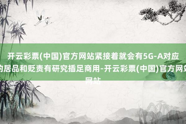 开云彩票(中国)官方网站紧接着就会有5G-A对应的居品和贬责有研究插足商用-开云彩票(中国)官方网站