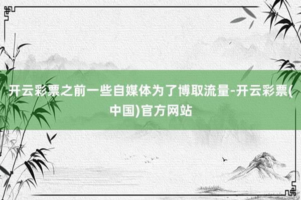 开云彩票之前一些自媒体为了博取流量-开云彩票(中国)官方网站