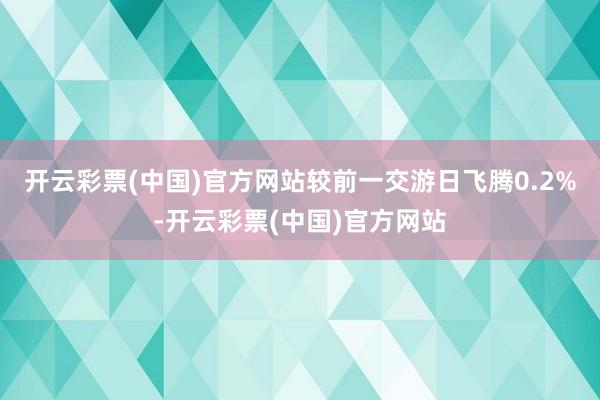 开云彩票(中国)官方网站较前一交游日飞腾0.2%-开云彩票(中国)官方网站