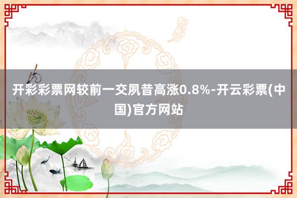 开彩彩票网较前一交夙昔高涨0.8%-开云彩票(中国)官方网站