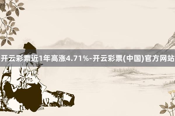 开云彩票近1年高涨4.71%-开云彩票(中国)官方网站