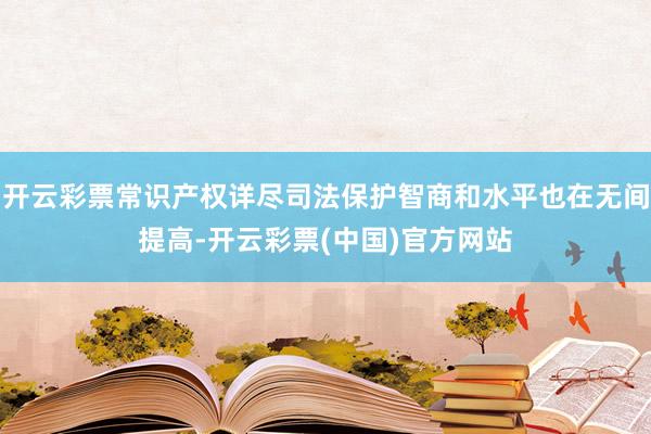 开云彩票常识产权详尽司法保护智商和水平也在无间提高-开云彩票(中国)官方网站