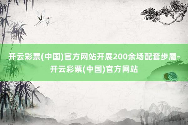 开云彩票(中国)官方网站开展200余场配套步履-开云彩票(中国)官方网站