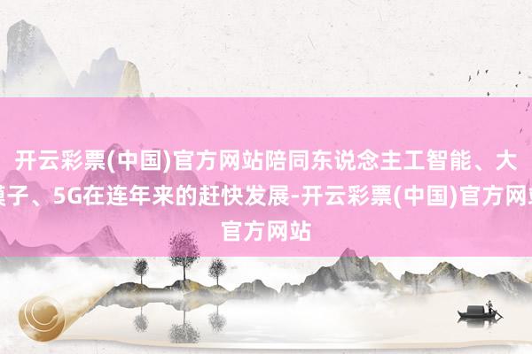 开云彩票(中国)官方网站陪同东说念主工智能、大模子、5G在连年来的赶快发展-开云彩票(中国)官方网站