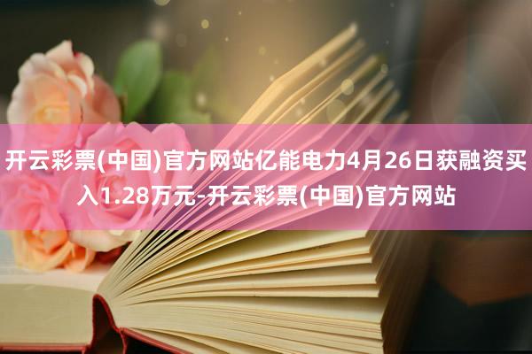 开云彩票(中国)官方网站亿能电力4月26日获融资买入1.28万元-开云彩票(中国)官方网站