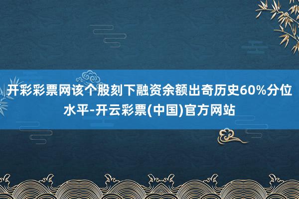 开彩彩票网该个股刻下融资余额出奇历史60%分位水平-开云彩票(中国)官方网站