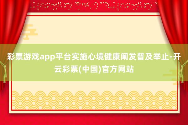 彩票游戏app平台实施心境健康阐发普及举止-开云彩票(中国)官方网站