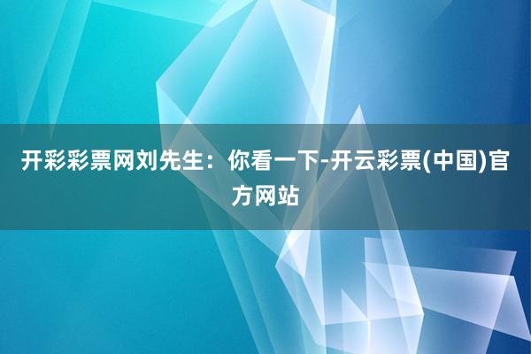 开彩彩票网　　刘先生：你看一下-开云彩票(中国)官方网站