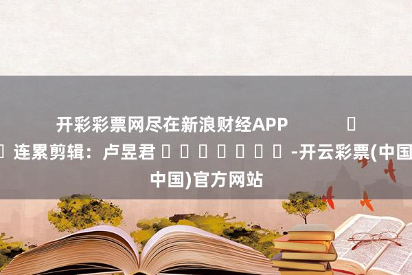 开彩彩票网尽在新浪财经APP            						连累剪辑：卢昱君 							-开云彩票(中国)官方网站