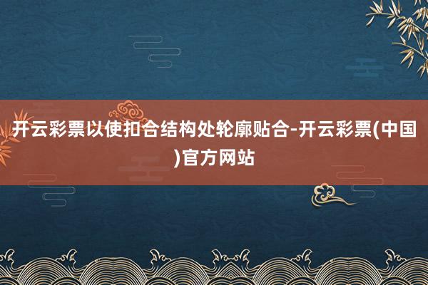 开云彩票以使扣合结构处轮廓贴合-开云彩票(中国)官方网站