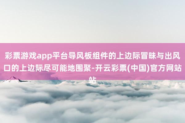 彩票游戏app平台导风板组件的上边际冒昧与出风口的上边际尽可能地围聚-开云彩票(中国)官方网站