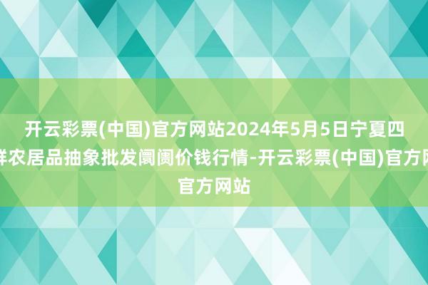 开云彩票(中国)官方网站2024年5月5日宁夏四季鲜农居品抽象批发阛阓价钱行情-开云彩票(中国)官方网站