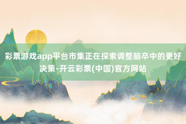 彩票游戏app平台市集正在探索调整脑卒中的更好决策-开云彩票(中国)官方网站