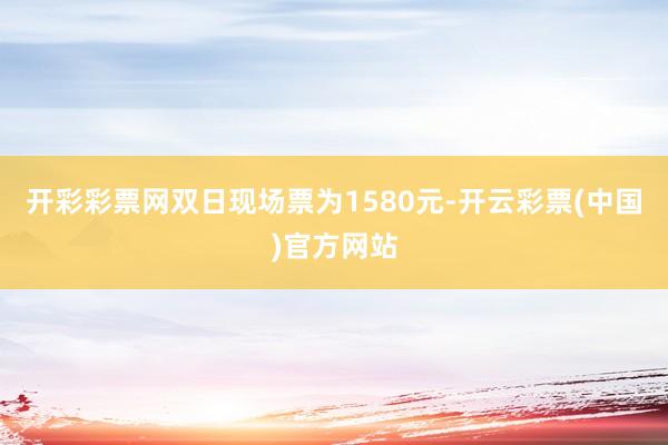 开彩彩票网双日现场票为1580元-开云彩票(中国)官方网站