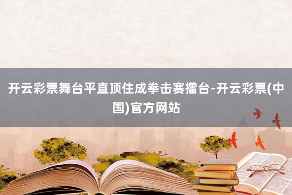 开云彩票舞台平直顶住成拳击赛擂台-开云彩票(中国)官方网站