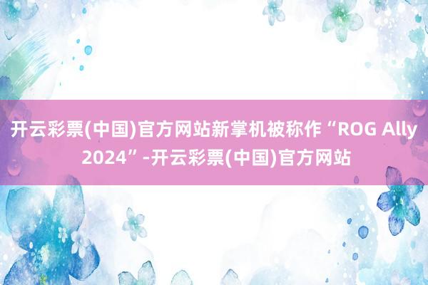 开云彩票(中国)官方网站新掌机被称作“ROG Ally 2024”-开云彩票(中国)官方网站