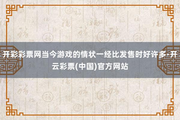 开彩彩票网当今游戏的情状一经比发售时好许多-开云彩票(中国)官方网站