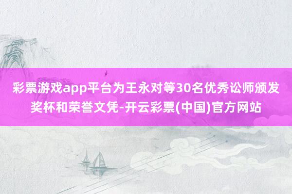 彩票游戏app平台为王永对等30名优秀讼师颁发奖杯和荣誉文凭-开云彩票(中国)官方网站