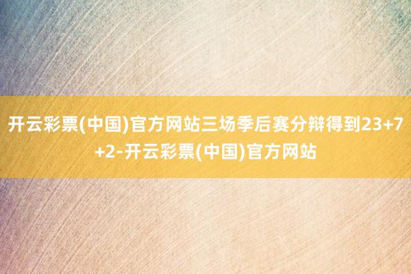 开云彩票(中国)官方网站三场季后赛分辩得到23+7+2-开云彩票(中国)官方网站