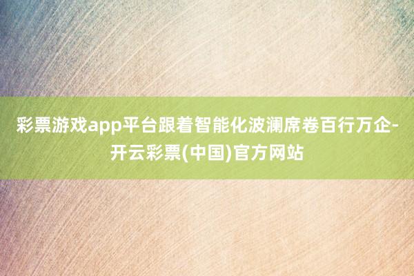 彩票游戏app平台跟着智能化波澜席卷百行万企-开云彩票(中国)官方网站