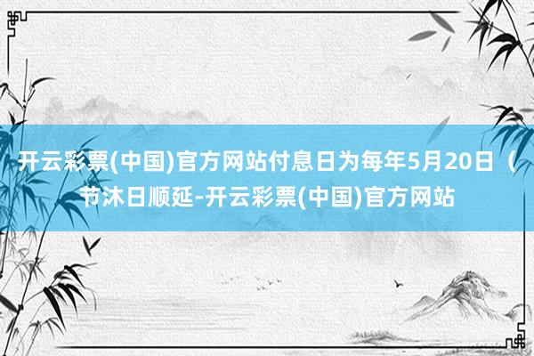 开云彩票(中国)官方网站付息日为每年5月20日（节沐日顺延-开云彩票(中国)官方网站