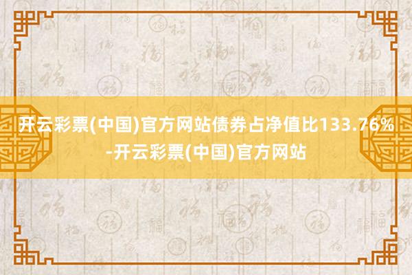 开云彩票(中国)官方网站债券占净值比133.76%-开云彩票(中国)官方网站