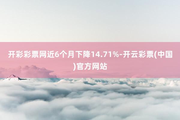 开彩彩票网近6个月下降14.71%-开云彩票(中国)官方网站