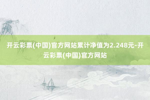 开云彩票(中国)官方网站累计净值为2.248元-开云彩票(中国)官方网站