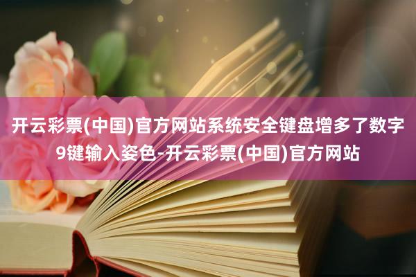 开云彩票(中国)官方网站系统安全键盘增多了数字9键输入姿色-开云彩票(中国)官方网站