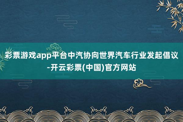 彩票游戏app平台中汽协向世界汽车行业发起倡议-开云彩票(中国)官方网站