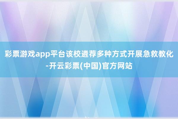 彩票游戏app平台该校遴荐多种方式开展急救教化-开云彩票(中国)官方网站