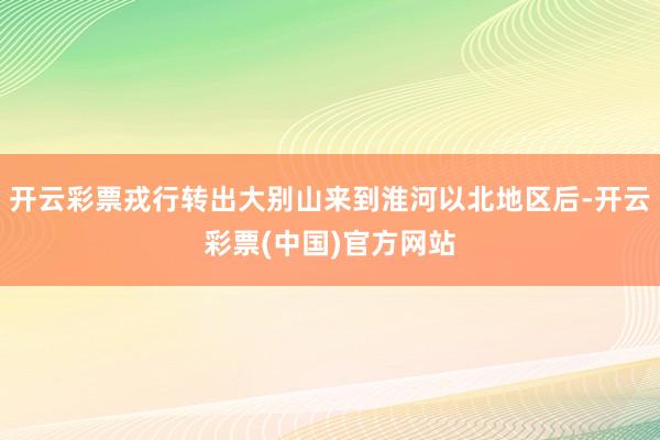 开云彩票戎行转出大别山来到淮河以北地区后-开云彩票(中国)官方网站