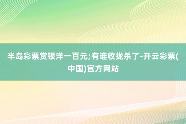 半岛彩票赏银洋一百元;有谁收拢杀了-开云彩票(中国)官方网站