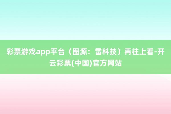 彩票游戏app平台（图源：雷科技）再往上看-开云彩票(中国)官方网站