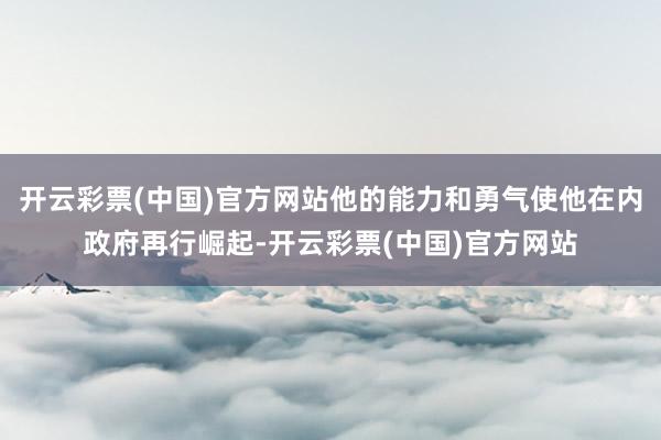 开云彩票(中国)官方网站他的能力和勇气使他在内政府再行崛起-开云彩票(中国)官方网站