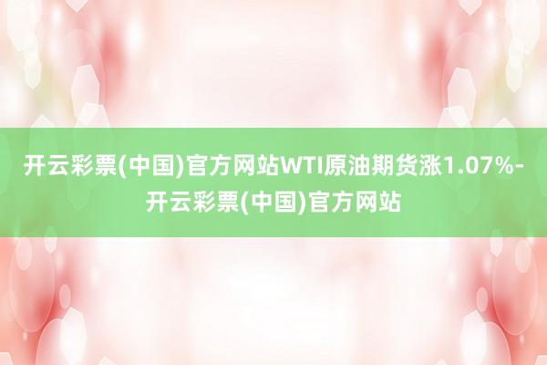 开云彩票(中国)官方网站WTI原油期货涨1.07%-开云彩票(中国)官方网站