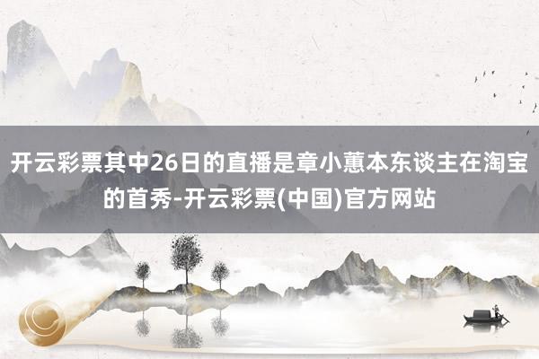 开云彩票其中26日的直播是章小蕙本东谈主在淘宝的首秀-开云彩票(中国)官方网站