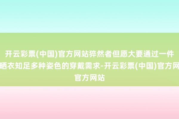 开云彩票(中国)官方网站猝然者但愿大要通过一件防晒衣知足多种姿色的穿戴需求-开云彩票(中国)官方网站