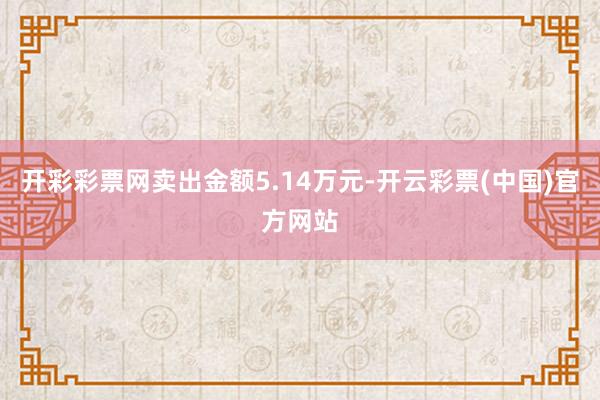 开彩彩票网卖出金额5.14万元-开云彩票(中国)官方网站