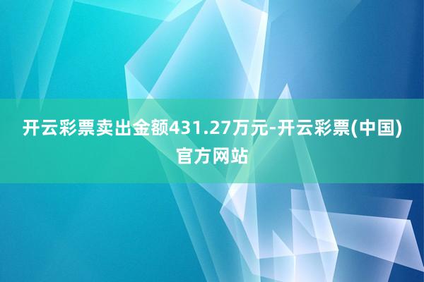 开云彩票卖出金额431.27万元-开云彩票(中国)官方网站