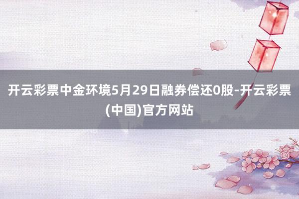 开云彩票中金环境5月29日融券偿还0股-开云彩票(中国)官方网站