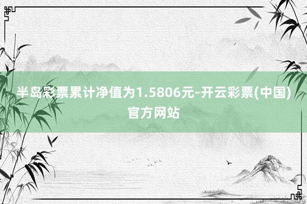 半岛彩票累计净值为1.5806元-开云彩票(中国)官方网站